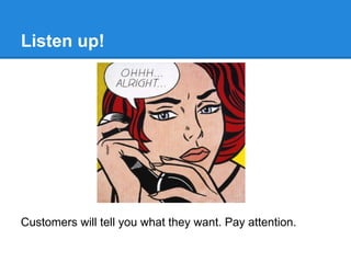 Listen up!




Customers will tell you what they want. Pay attention.
 
