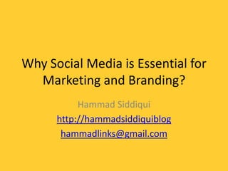 Why Social Media is Essential for
Marketing and Branding?
Hammad Siddiqui
http://hammadsiddiquiblog
hammadlinks@gmail.com
 