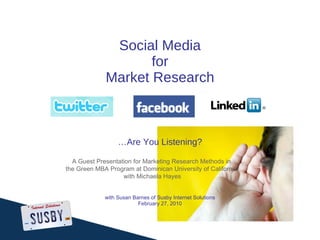 Social Media for Market Research …Are You Listening? with Susan Barnes of Susby Internet Solutions February 27, 2010 A Guest Presentation for Marketing Research Methods in  the Green MBA Program at Dominican University of California, with Michaela Hayes 