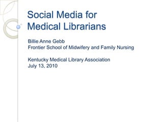 Social Media for Medical Librarians Billie Anne Gebb Frontier School of Midwifery and Family Nursing Kentucky Medical Library Association July 13, 2010 