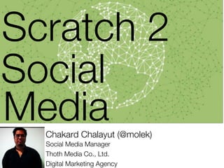 Scratch 2
Social
Media
  Chakard Chalayut (@molek)
  Social Media Manager
  Thoth Media Co., Ltd.
  Digital Marketing Agency
 