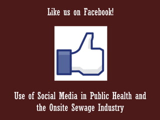 Like us on Facebook!




Use of Social Media in Public Health and
       the Onsite Sewage Industry
 
