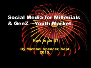 Social Media for Millenials
& GenZ – Youth Market
How to do it?
By Michael Spencer, Sept,
2015.
 