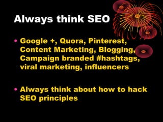 Always think SEO
• Google +, Quora, Pinterest,
Content Marketing, Blogging,
Campaign branded #hashtags,
viral marketing, i...