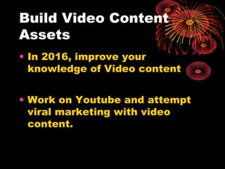 Build Video Content
Assets
• In 2016, improve your
knowledge of Video content
• Work on Youtube and attempt
viral marketin...