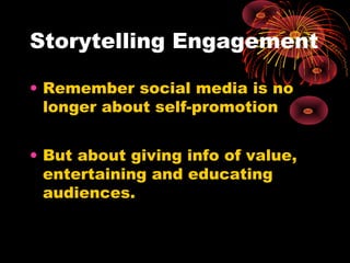 Storytelling Engagement
• Remember social media is no
longer about self-promotion
• But about giving info of value,
entert...