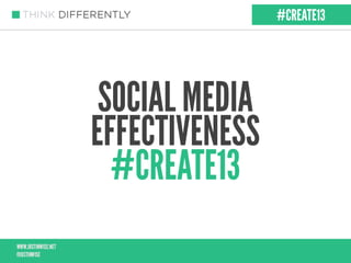 SOCIAL MEDIA
EFFECTIVENESS
#CREATE13
#CREATE13
 