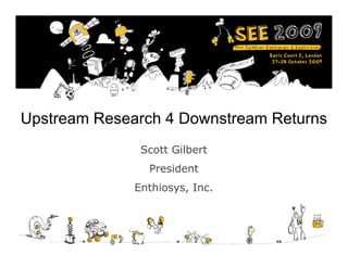Upstream Research 4 Downstream Returns
               Scott Gilbert
                President
              Enthiosys, Inc.
 