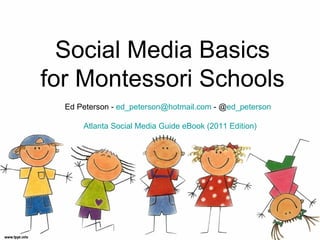 Social Media Basics
for Montessori Schools
  Ed Peterson - ed_peterson@hotmail.com - @ed_peterson

      Atlanta Social Media Guide eBook (2011 Edition)
 