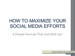 HOW TO MAXIMIZE YOUR
SOCIAL MEDIA EFFORTS
A Simple Formula That Just Adds Up!

SOCIAL MARKETING BUSINESS
SOCIAL MARKETING BUSINESS
SOLUTIONS
SOLUTIONS

 