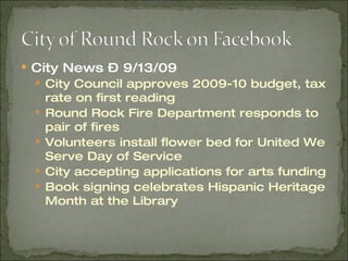 City News – 9/13/09 City Council approves 2009-10 budget, tax rate on first reading Round Rock Fire Department responds to pair of fires Volunteers install flower bed for United We Serve Day of Service City accepting applications for arts funding Book signing celebrates Hispanic Heritage Month at the Library 
