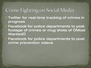 Twitter for real-time tracking of crimes in progress Facebook for police departments to post footage of crimes or mug shots of “Most Wanted” Facebook for police departments to post crime prevention videos 