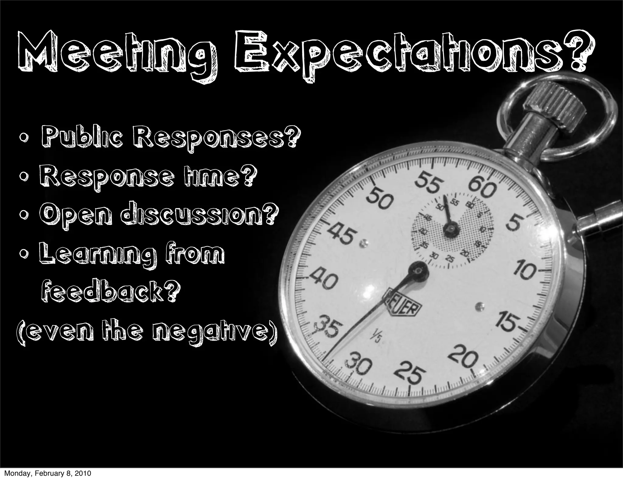 Meeting Expectations?
   • Public Responses?
   • Response time?
   • Open discussion?
   • Learning from
     feedback?
   (even the negative)



Monday, February 8, 2010
 