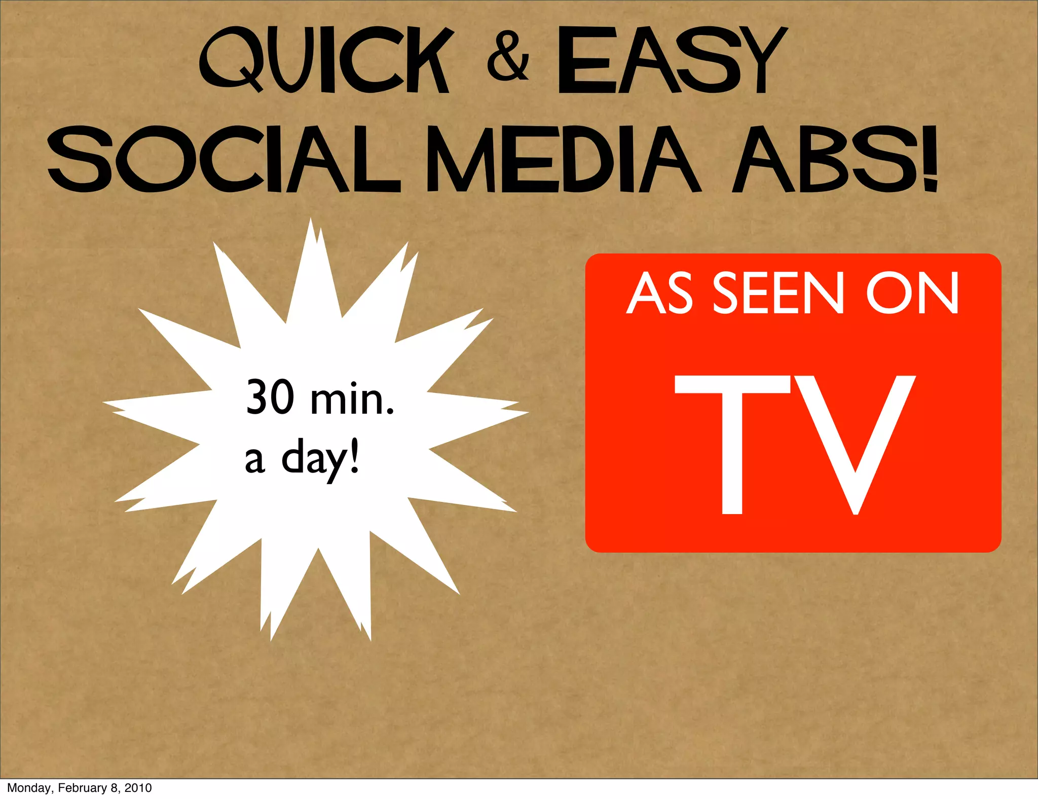 Quick & Easy
      Social Media Abs!

                                     AS SEEN ON


                                      TV
                           1 hour
                           30 min.
                           a day!
                           a day!




Monday, February 8, 2010
 