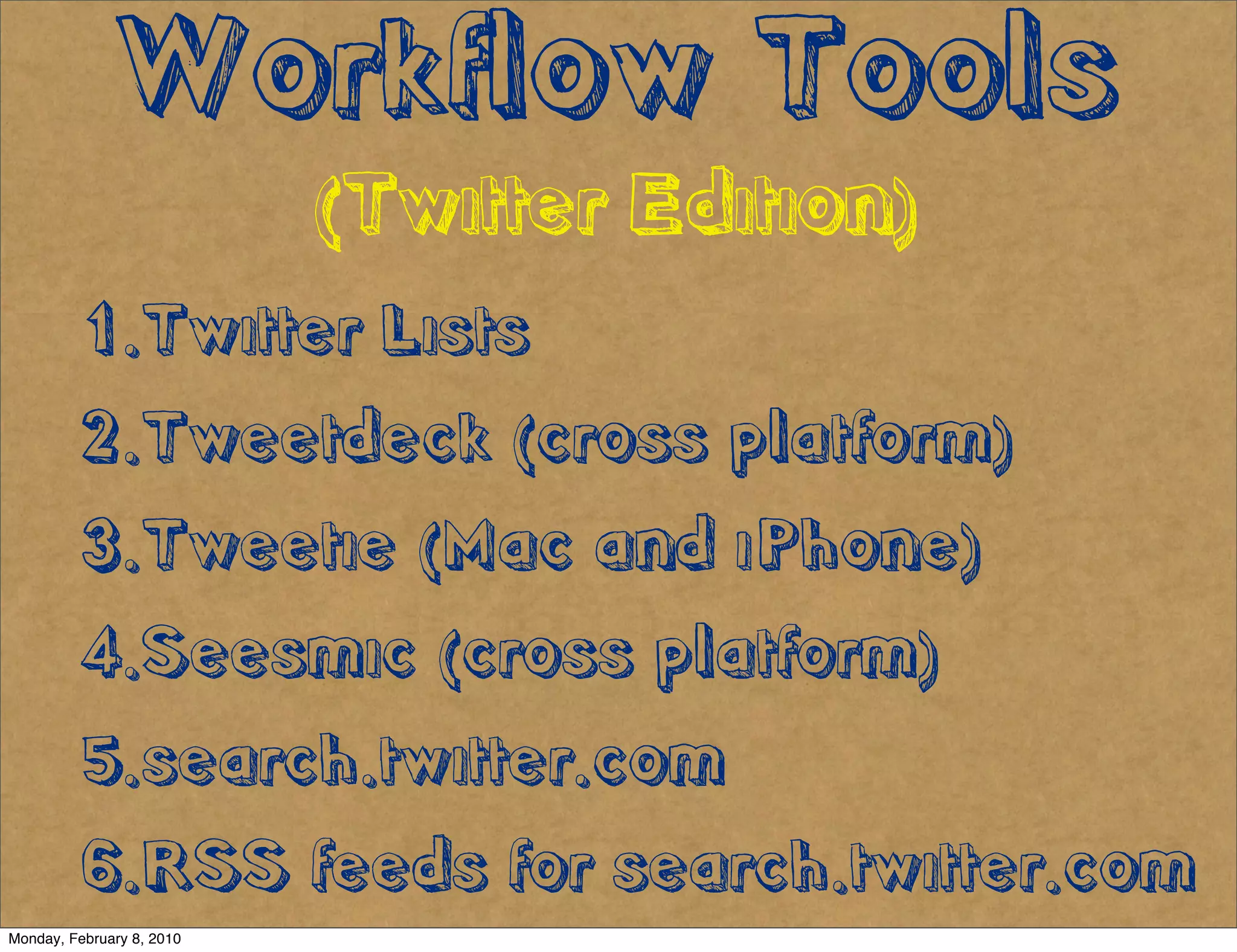 Workflow Tools
                           (Twitter Edition)
          1.Twitter Lists
          2.Tweetdeck (cross platform)
          3.Tweetie (Mac and iPhone)
          4.Seesmic (cross platform)
          5.search.twitter.com
          6.RSS feeds for search.twitter.com
Monday, February 8, 2010
 