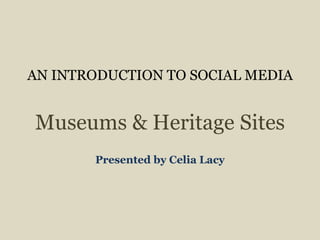 AN INTRODUCTION TO SOCIAL MEDIA
Museums & Heritage Sites
Presented by Celia Lacy
 