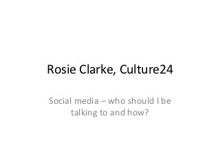 Rosie Clarke, Culture24

Social media – who should I be
      talking to and how?
 