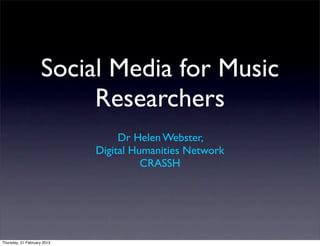 Social Media for Music
                         Researchers
                                  Dr Helen Webster,
                             Digital Humanities Network
                                       CRASSH




Thursday, 21 February 2013
 