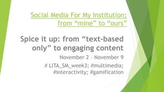 Social Media For My Institution;
from “mine” to “ours”
Spice it up: from “text-based
only” to engaging content
November 2 – November 9
# LITA_SM_week3; #multimedia;
#interactivity; #gamification
 