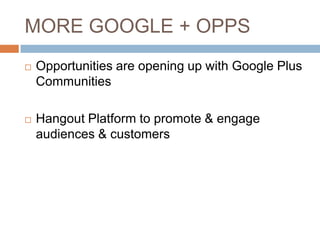 MORE GOOGLE + OPPS
   Opportunities are opening up with Google Plus
    Communities

   Hangout Platform to promote & engage
    audiences & customers
 