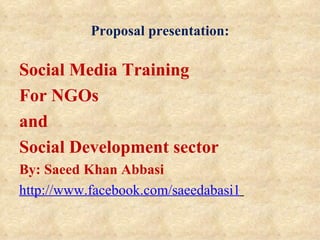 Proposal presentation:

Social Media Training
For NGOs
and
Social Development sector
By: Saeed Khan Abbasi
http://www.facebook.com/saeedabasi1
 