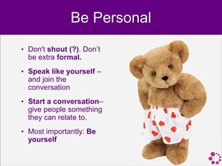 Be Personal
• Don't shout (?). Don’t
  be extra formal.
• Speak like yourself –
  and join the
  conversation
• Start a conversation–
  give people something
  they can relate to.
• Most importantly: Be
  yourself
 