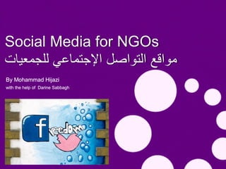 Social Media for NGOs
‫مواقع التواصل اإلجتماعي للجمعيات‬
By Mohammad Hijazi
with the help of Darine Sabbagh
 