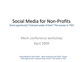 Social Media for Non-Profits Great opportunity? Colossal waste of time? The answer is YES Mesh conference workshop April 2009 