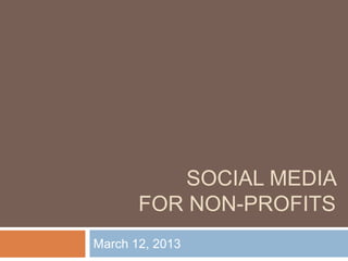 SOCIAL MEDIA
FOR NON-PROFITS
March 12, 2013
 