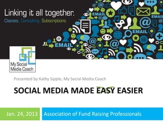 Presented by Kathy Sipple, My Social Media Coach

   SOCIAL MEDIA MADE EASY EASIER

Jan. 24, 2013
  9/13/12         Association of Fund Raising Professionals
                     Kathy Sipple -              1
 