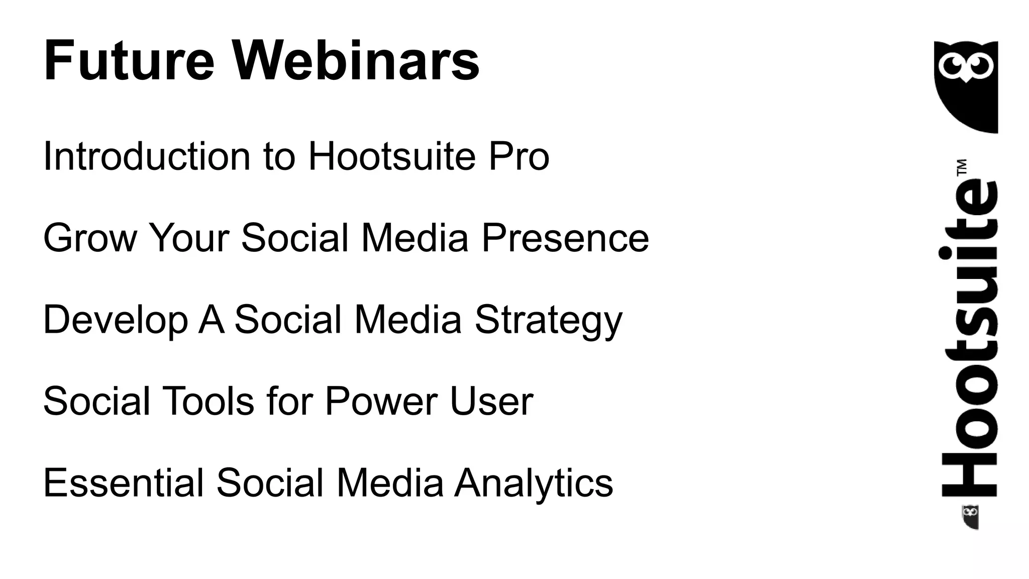 Introduction to Hootsuite Pro
Grow Your Social Media Presence
Develop A Social Media Strategy
Social Tools for Power User
Essential Social Media Analytics
Future Webinars
 