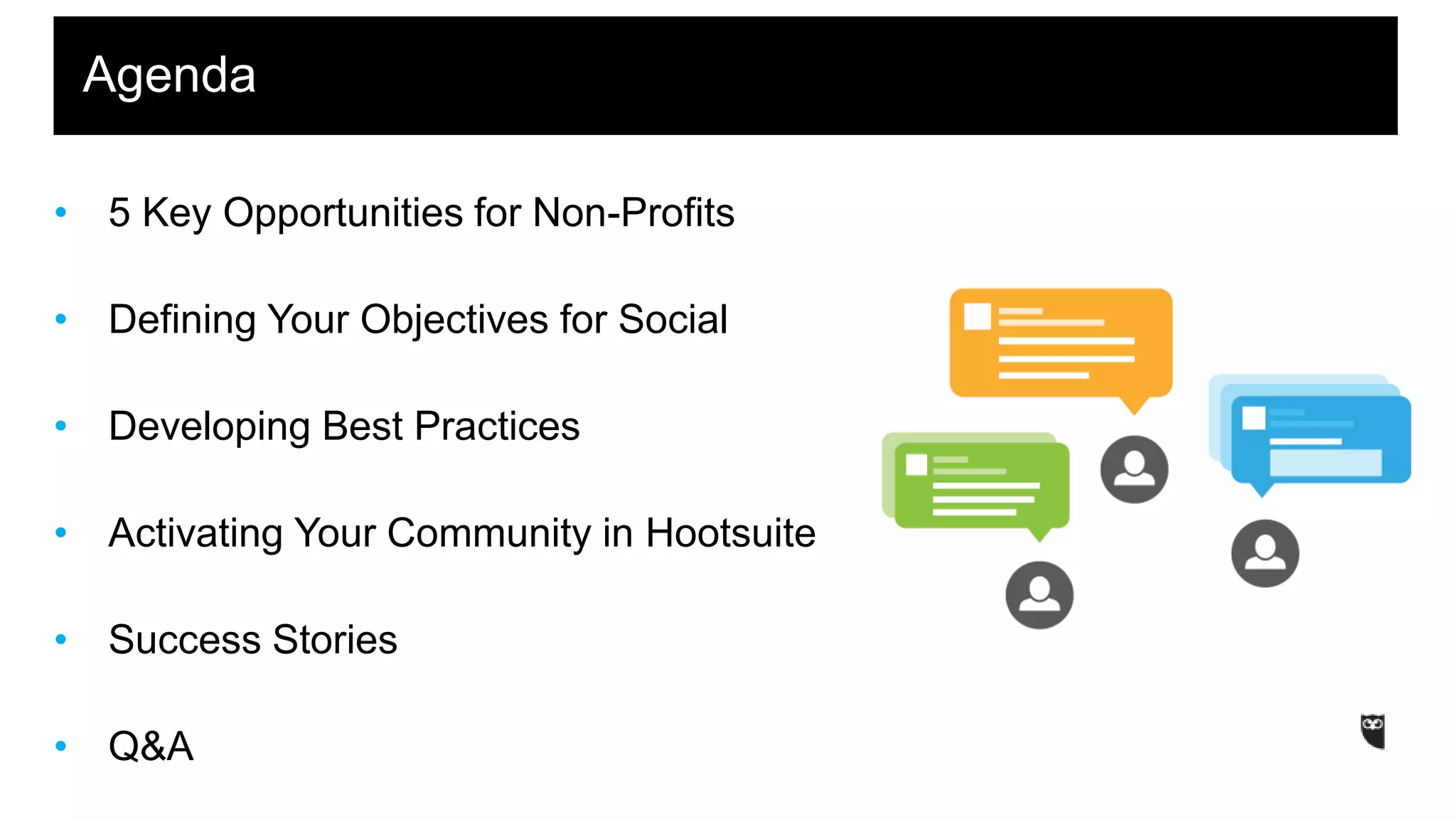 a
• 5 Key Opportunities for Non-Profits
• Defining Your Objectives for Social
• Developing Best Practices
• Activating Your Community in Hootsuite
• Success Stories
• Q&A
Agenda
 
