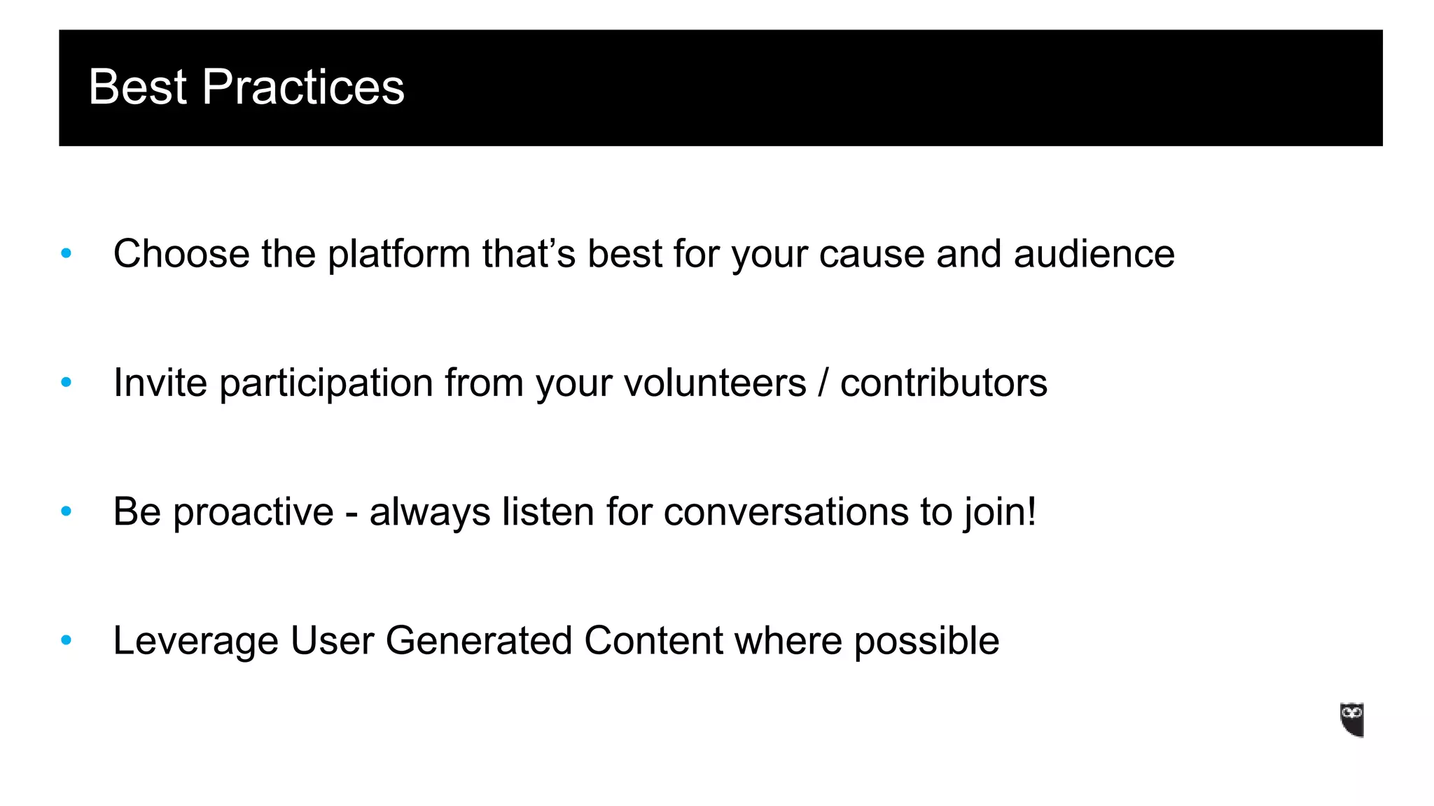 • Choose the platform that’s best for your cause and audience
• Invite participation from your volunteers / contributors
• Be proactive - always listen for conversations to join!
• Leverage User Generated Content where possible
Best Practices
 