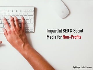 Impactful SEO & Social
Media for Non-Profits
By I Impact India Partners
 