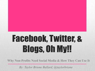 Facebook, Twitter, &
Blogs, Oh My!!
Why Non-Profits Need Social Media & How They Can Use It
By: Taylor Brione Ballard, @taylorbrione

 