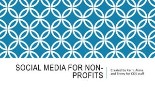 SOCIAL MEDIA FOR NON-
PROFITS
Created by Kerri, Alana
and Sheny for COS staff
 