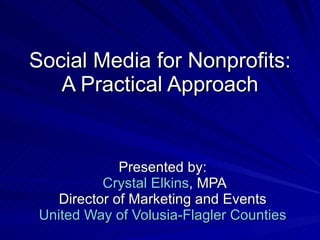 Social Media for Nonprofits: A Practical Approach Presented by:   Crystal Elkins , MPA Director of Marketing and Events United Way of Volusia-Flagler Counties 