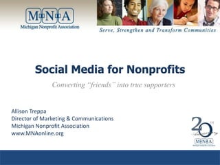 Social Media for Nonprofits Converting “friends” into true supporters Allison Treppa Director of Marketing & Communications Michigan Nonprofit Association www.MNAonline.org 
