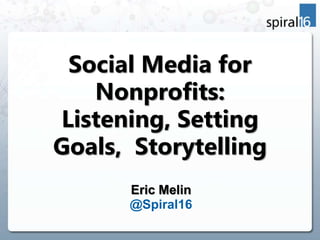 Social Media for
   Nonprofits:
Listening, Setting
Goals, Storytelling
      Eric Melin
      @Spiral16
 