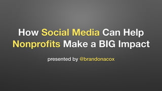 How Social Media Can Help
Nonproﬁts Make a BIG Impact
presented by @brandonacox
 