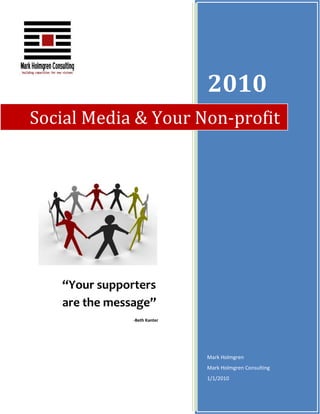 2010
Social Media & Your Non-profit




   “Your supporters
   are the message”
               -Beth Kanter




                              Mark Holmgren
                              Mark Holmgren Consulting
                              1/1/2010
 