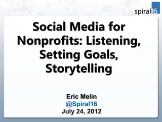 Social Media for
Nonprofits: Listening,
   Setting Goals,
    Storytelling

        Eric Melin
        @Spiral16
       July 24, 2012
 