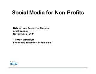 Social Media for Non-Profits
                 Non Profits

Deb Levine, Executive Director
and Founder
November 8, 2011

Twitter: @DebISIS
Facebook: facebook.com/isisinc
 