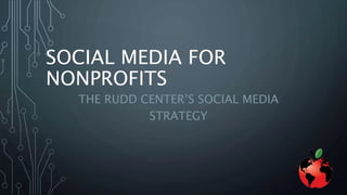 SOCIAL MEDIA FOR 
NONPROFITS 
THE RUDD CENTER’S SOCIAL MEDIA 
STRATEGY 
 