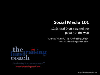 Social Media 101 SC Special Olympics and the power of the web Marc A. Pitman, The Fundraising Coach www.FundraisingCoach.com © 2010 FundraisingCoach.com 