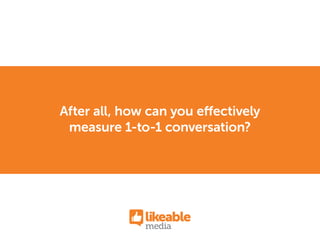 After all, how can you effectively
measure 1-to-1 conversation?
 