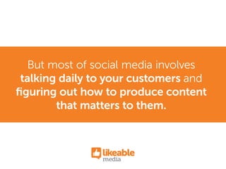 But most of social media involves
talking daily to your customers and
ﬁguring out how to produce content
that matters to them.
 