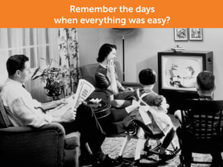 Remember the days
when everything was easy?
 