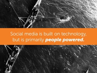Social media is built on technology,
but is primarily people powered.
 