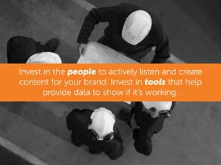 Invest in the people to actively listen and create
content for your brand. Invest in tools that help
provide data to show if it’s working.
 